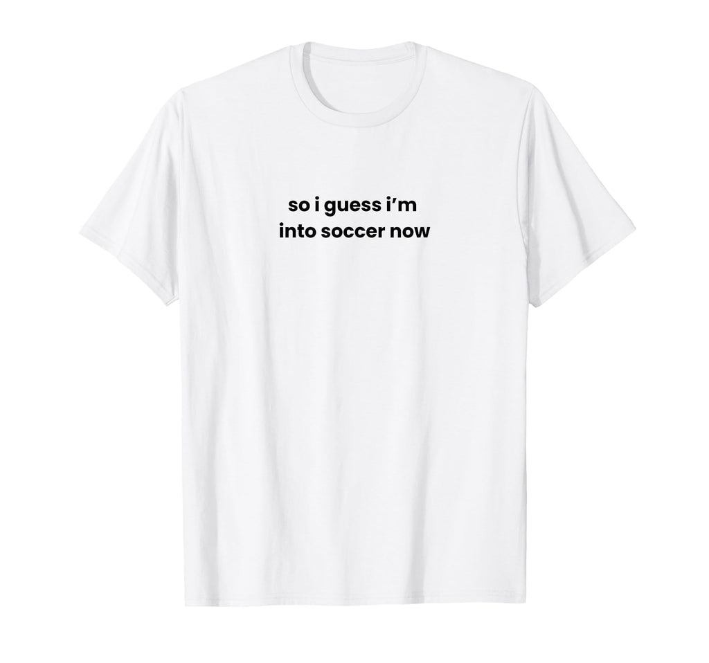 Funny So I Guess Im Into Soccer Now T-Shirt - Aesthetic Graphic for Adults - T-Shirt, Sweatshirt, Hoodie
