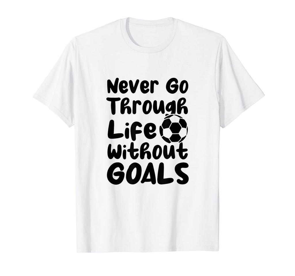 Never Go Through Life Without Goals Soccer T-Shirt - Trendy Graphic Unisex - T-Shirt, Sweatshirt, Hoodie