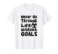 Never Go Through Life Without Goals Soccer T-Shirt - Trendy Graphic Unisex - T-Shirt, Sweatshirt, Hoodie