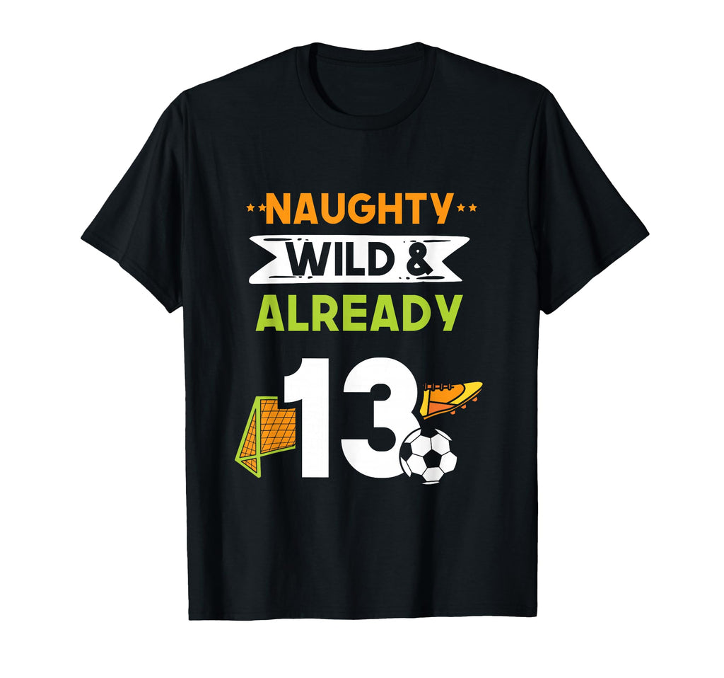 Naughty Wild Already 13 Birthday Soccer T-Shirt - Unique Graphic Men Women - T-Shirt, Sweatshirt, Hoodie