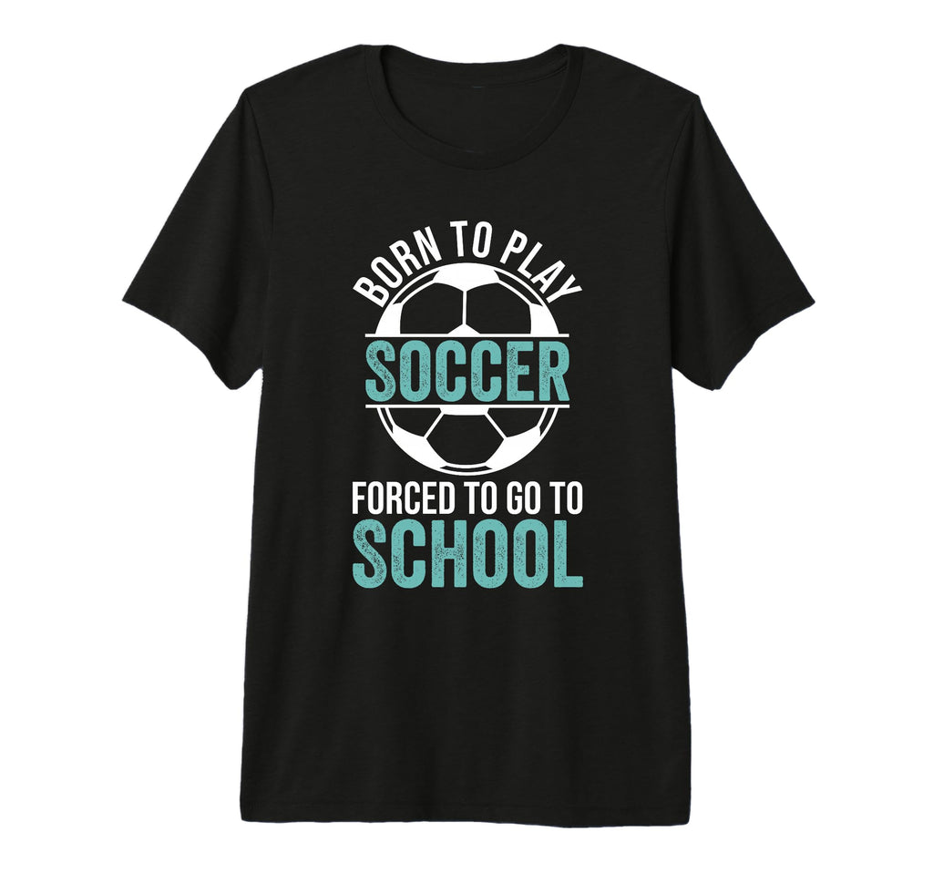 Born To Play Soccer Forced To Go T-Shirt - Fun Novelty Design for Adults - T-Shirt, Sweatshirt, Hoodie