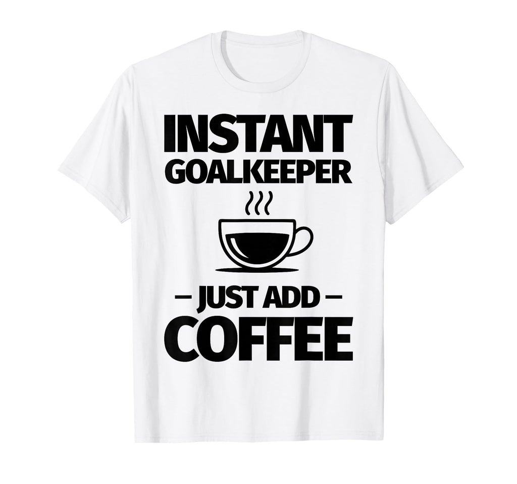 Instant Goalkeeper Just Add Coffee T-Shirt - Fun Novelty Design for Adults - T-Shirt, Sweatshirt, Hoodie