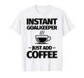 Instant Goalkeeper Just Add Coffee T-Shirt - Fun Novelty Design for Adults - T-Shirt, Sweatshirt, Hoodie