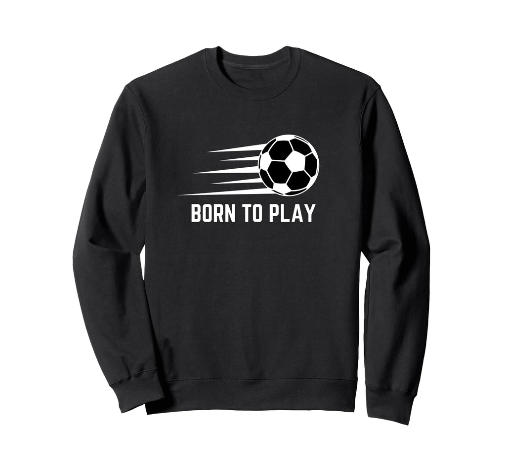 Born To Play Soccer Football Player Sweatshirt - Streetwear Style Men Women - T-Shirt, Sweatshirt, Hoodie