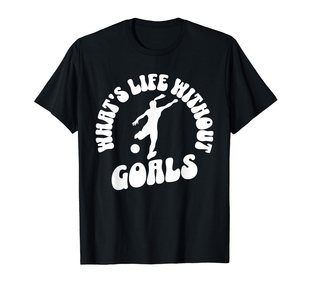 Soccer Whats Life Without Goals T-Shirt - Fun Novelty Design for Adults - T-Shirt, Sweatshirt, Hoodie