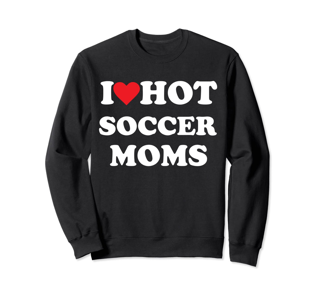 I Love Hot Soccer Moms Sweatshirt - Graphic Print Men Women - T-Shirt, Sweatshirt, Hoodie