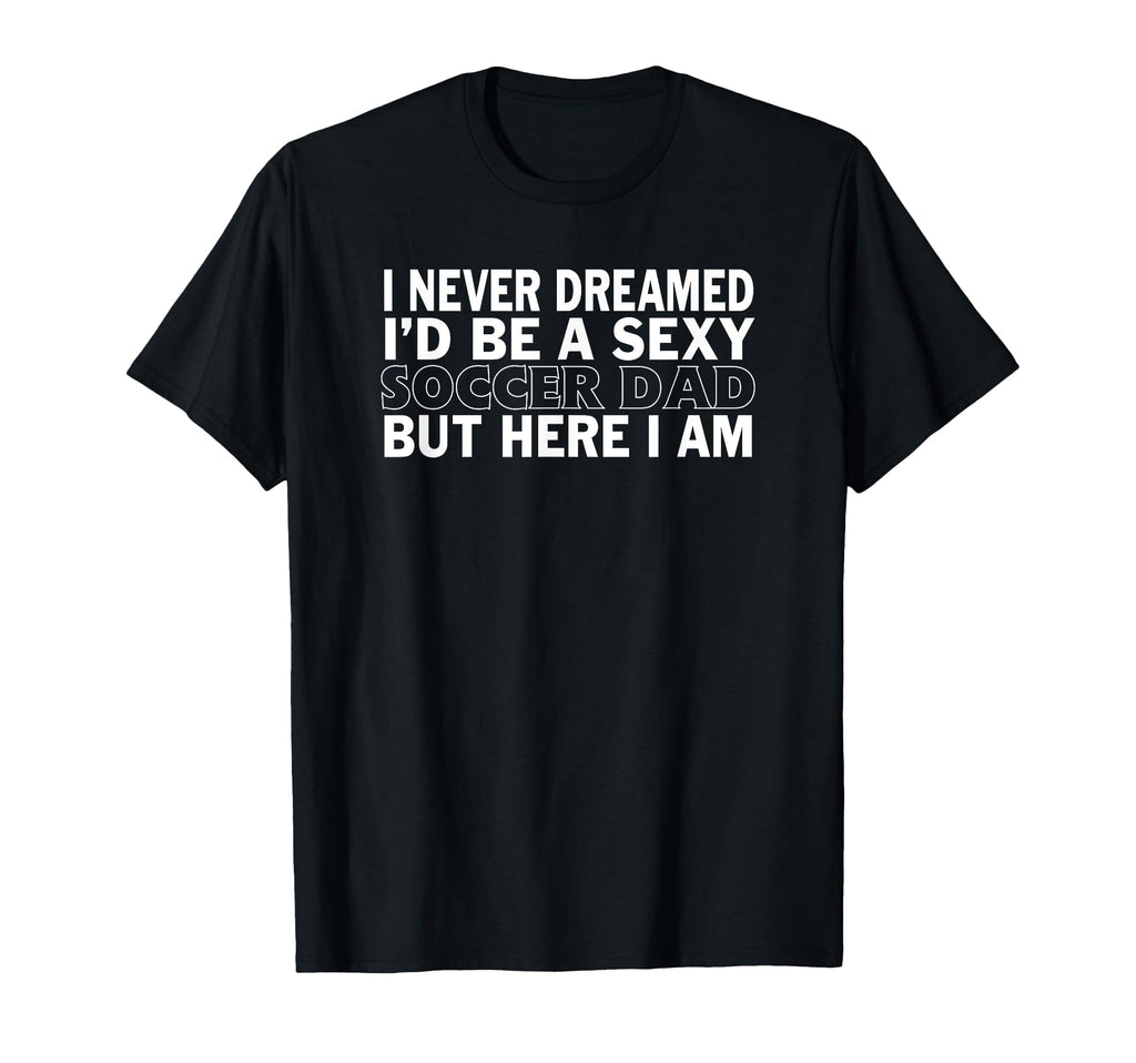 Never Dreamed Id Be Sexy Soccer Dad T-Shirt - Minimalist Print for Adults - T-Shirt, Sweatshirt, Hoodie