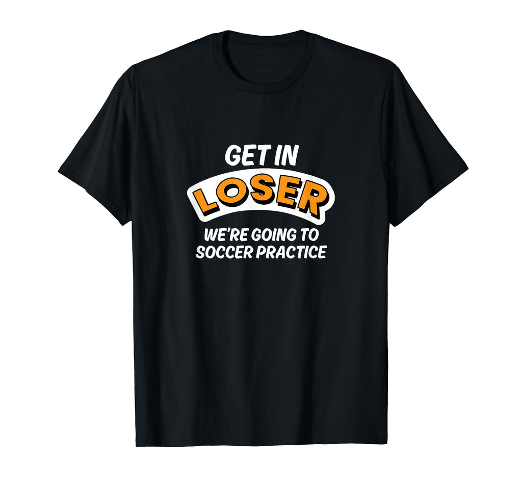 Get Loser Were Going To Soccer Practice T-Shirt - Trendy Graphic Unisex - T-Shirt, Sweatshirt, Hoodie