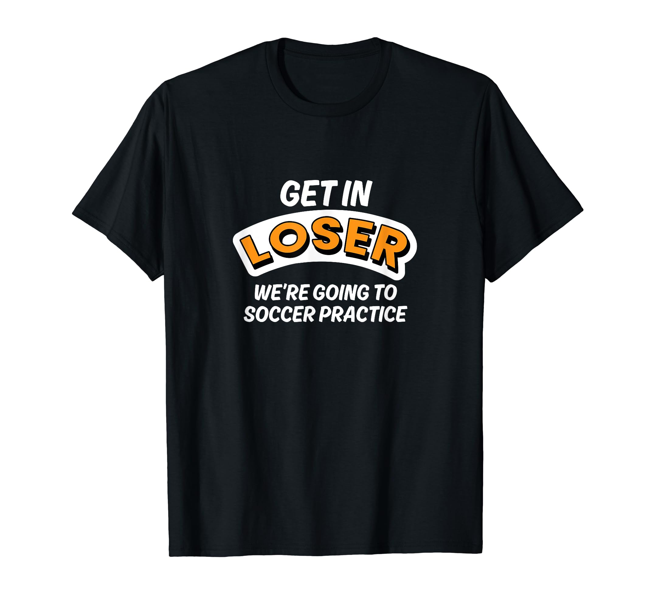 Get Loser Were Going To Soccer Practice T-Shirt - Trendy Graphic Unisex - T-Shirt, Sweatshirt, Hoodie