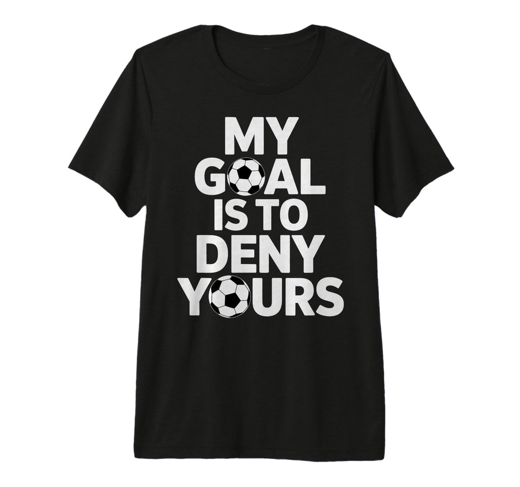 My Goal Is To Deny Yours Soccer T-Shirt - Casual Everyday Wear Men Women - T-Shirt, Sweatshirt, Hoodie