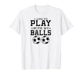 I Like To Play My Balls Funny Soccer T-Shirt - Graphic Print Men Women - T-Shirt, Sweatshirt, Hoodie