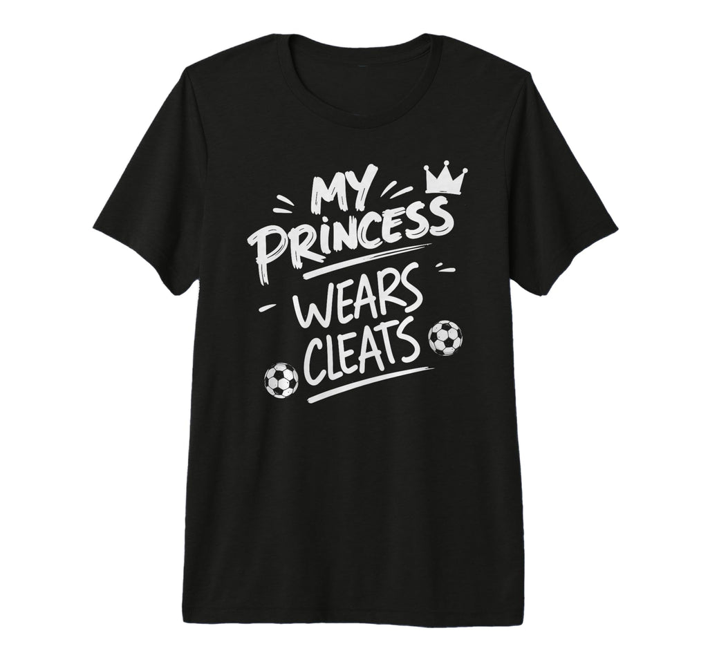 My Princess Wear Cleats Soccer T-Shirt - Fun Novelty Design Men Women - T-Shirt, Sweatshirt, Hoodie