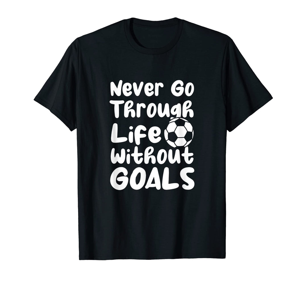 Never Go Through Life Without Goals T-Shirt - Casual Everyday Wear Unisex - T-Shirt, Sweatshirt, Hoodie