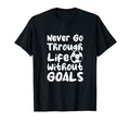 Never Go Through Life Without Goals T-Shirt - Casual Everyday Wear Unisex - T-Shirt, Sweatshirt, Hoodie