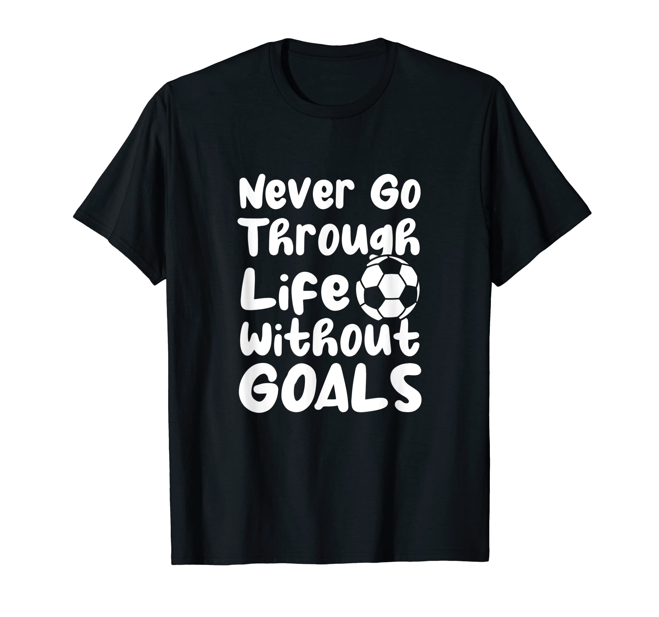 Never Go Through Life Without Goals T-Shirt - Casual Everyday Wear Unisex - T-Shirt, Sweatshirt, Hoodie