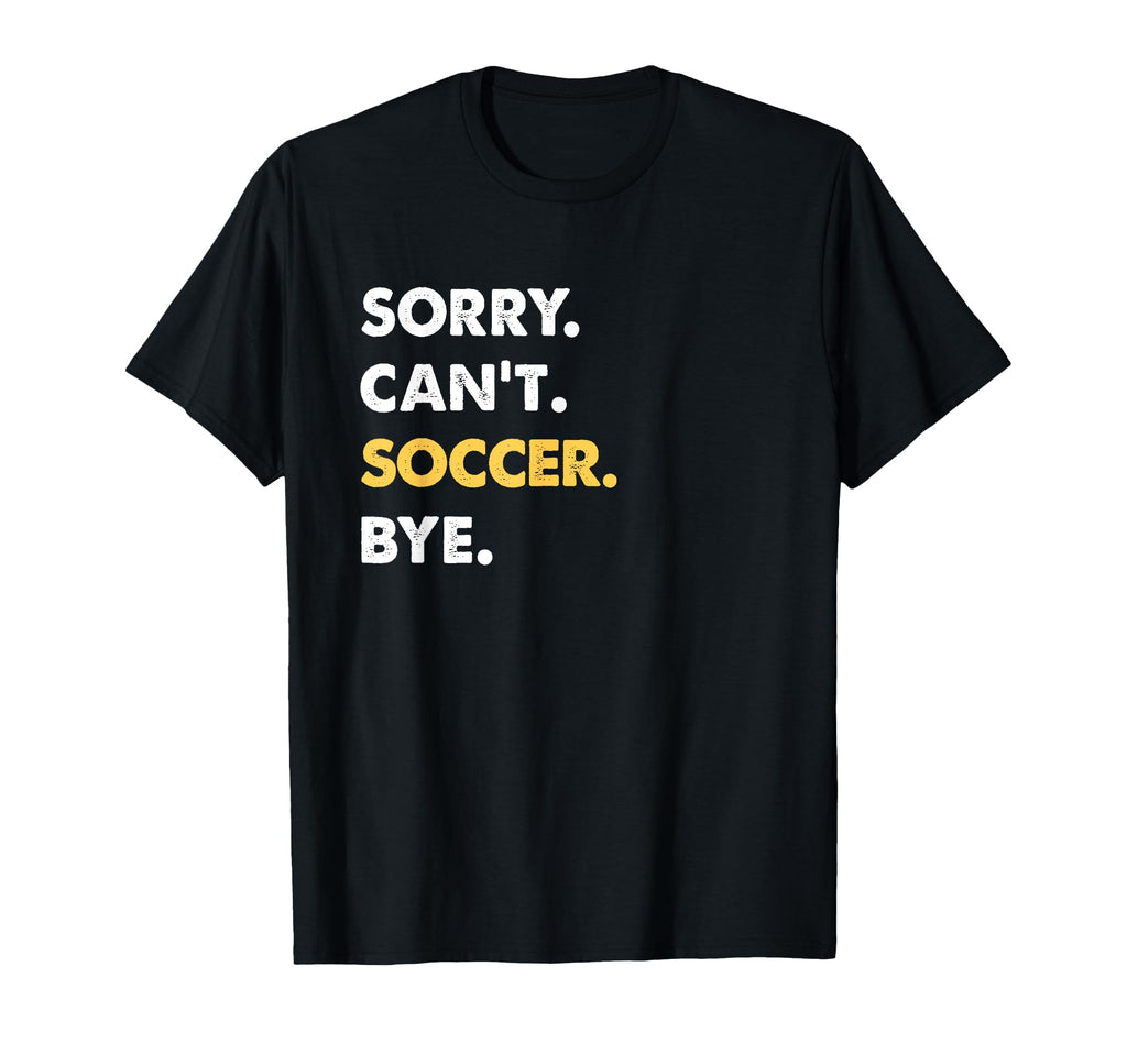 Sorry Cant Soccer Bye Funny Soccer T-Shirt - Novelty Apparel Unisex - T-Shirt, Sweatshirt, Hoodie