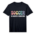 Soccer Is Always Good Funny T-Shirt - Casual Everyday Wear Unisex - T-Shirt, Sweatshirt, Hoodie