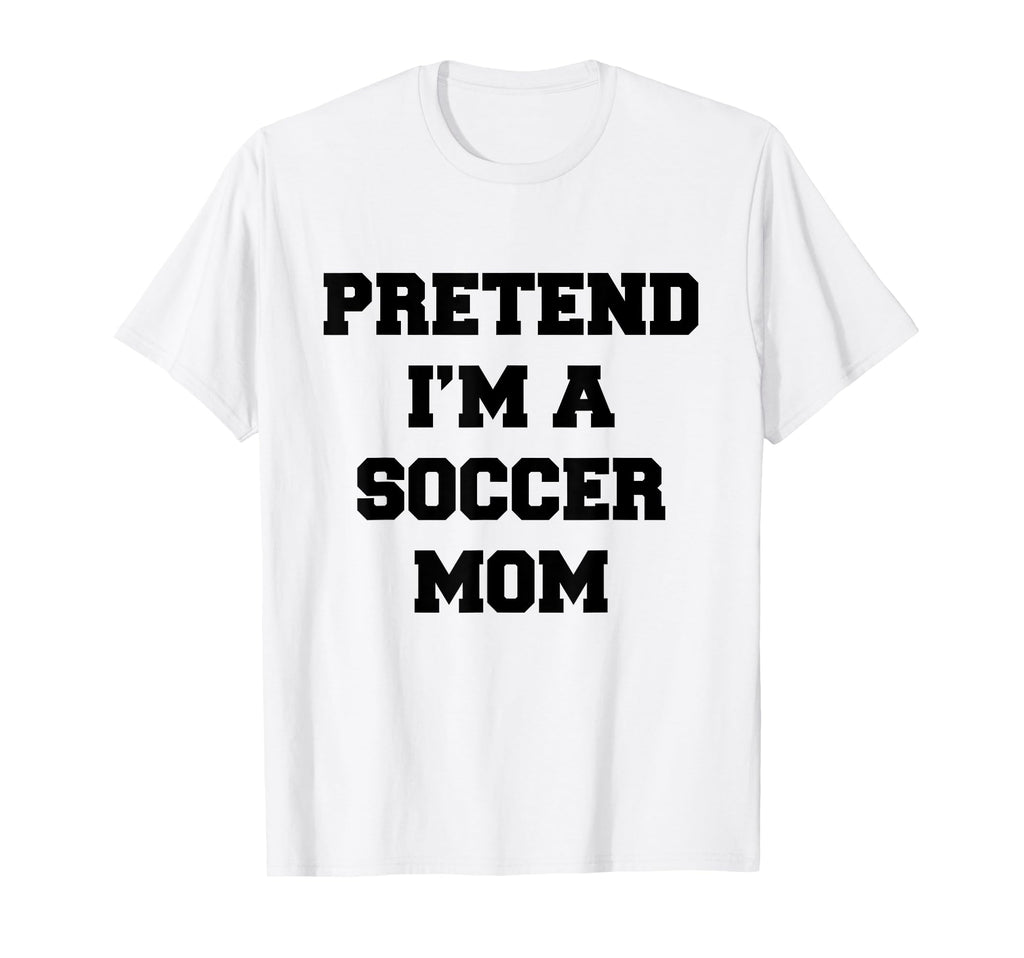 Pretend Im Soccer Mom Funny Mothers Day T-Shirt - Novelty Apparel Unisex - T-Shirt, Sweatshirt, Hoodie