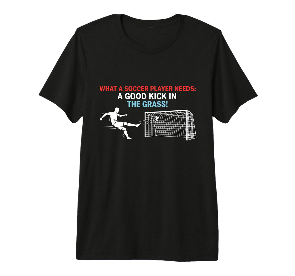 Soccer What Soccer Players Need Good T-Shirt - Fun Novelty Design Unisex - T-Shirt, Sweatshirt, Hoodie
