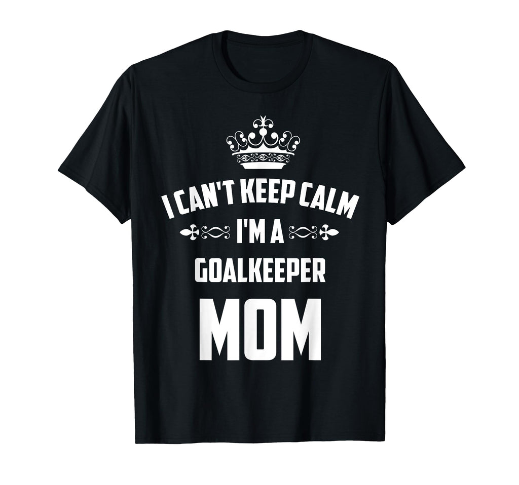 Cant Keep Calm Im Goalkeeper Mom Funny T-Shirt - Custom Art Print Unisex - T-Shirt, Sweatshirt, Hoodie