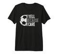 I Yell Because I Care Funny Soccer Fan T-Shirt - Novelty Apparel Men Women - T-Shirt, Sweatshirt, Hoodie