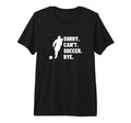 Sorry Cant Soccer Bye Funny Soccer T-Shirt - Casual Everyday Wear Unisex - T-Shirt, Sweatshirt, Hoodie