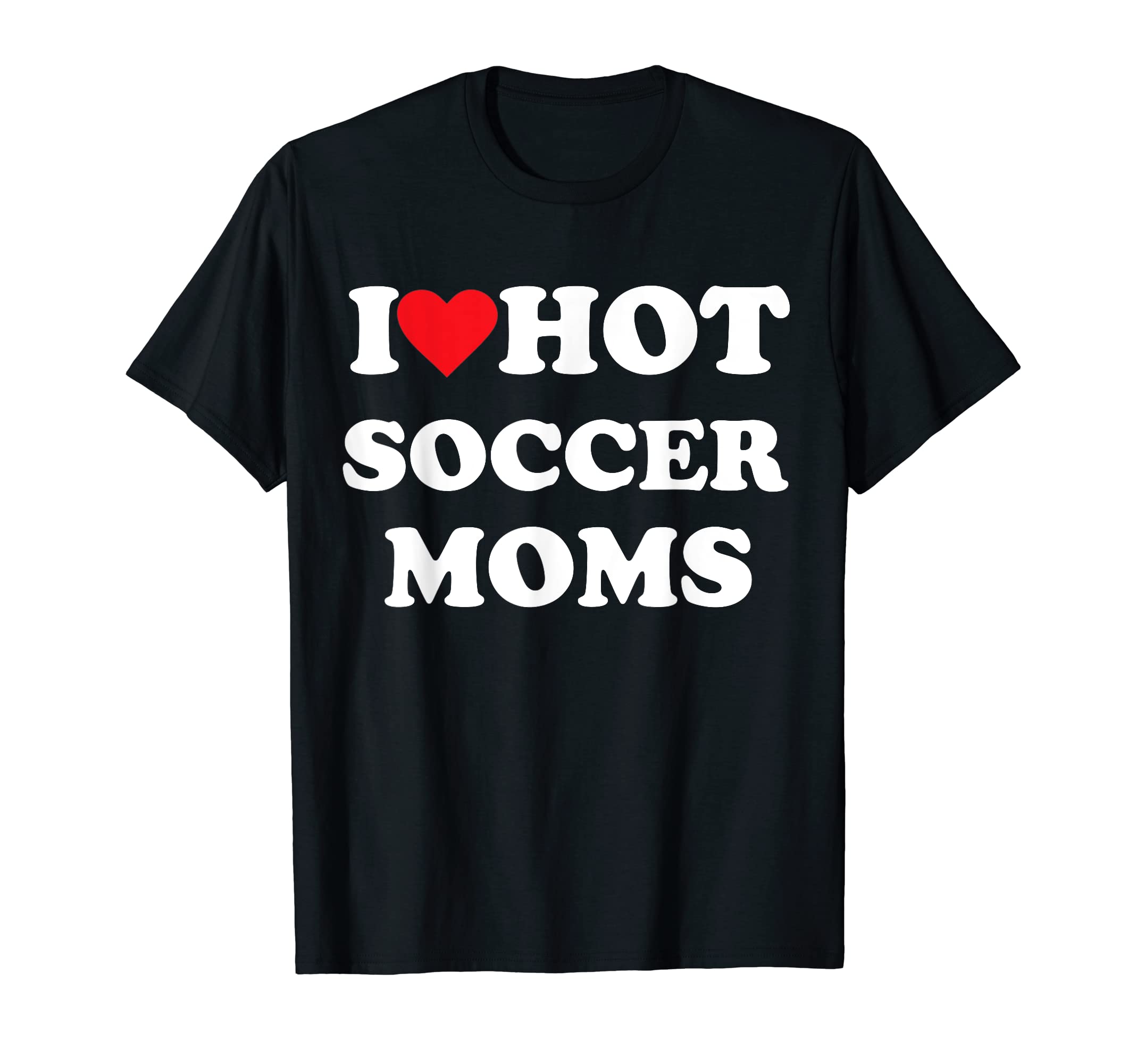 I Love Hot Soccer Moms T-Shirt - Fun Novelty Design Unisex - T-Shirt, Sweatshirt, Hoodie