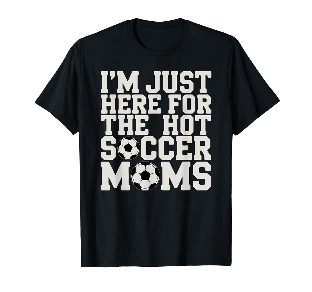 Im Just Here Hot Soccer Moms Funny T-Shirt - Casual Everyday Wear Unisex - T-Shirt, Sweatshirt, Hoodie