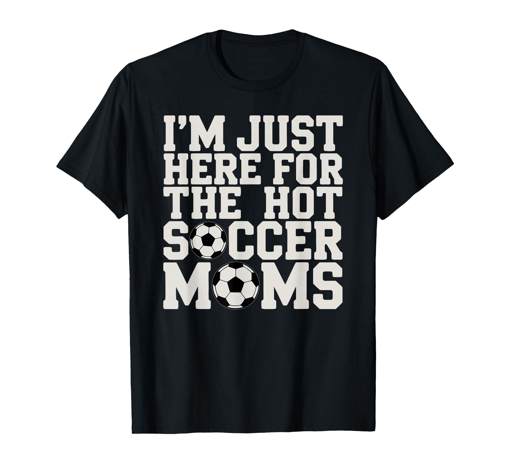 Im Just Here Hot Soccer Moms Funny T-Shirt - Casual Everyday Wear Unisex - T-Shirt, Sweatshirt, Hoodie