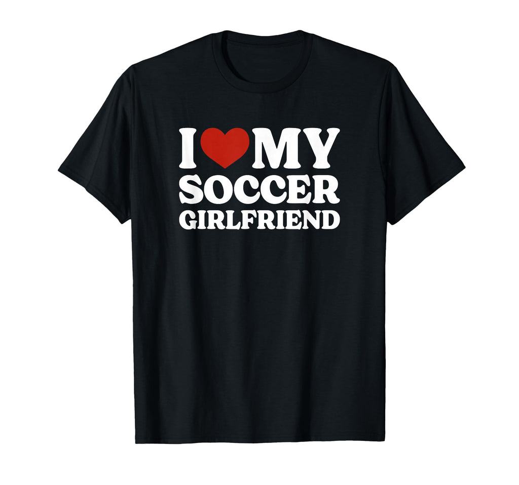 I Love My Soccer Girlfriend T-Shirt - Casual Everyday Wear Men Women - T-Shirt, Sweatshirt, Hoodie