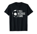 Funny Soccer Fan I Yell Because I Care T-Shirt - Graphic Print Men Women - T-Shirt, Sweatshirt, Hoodie
