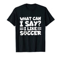 What Can I Say I Like Soccer Soccer T-Shirt - Streetwear Style Unisex - T-Shirt, Sweatshirt, Hoodie