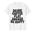 Play Soccer Drink Coffee Stay Happy T-Shirt - Trendy Graphic for Adults - T-Shirt, Sweatshirt, Hoodie