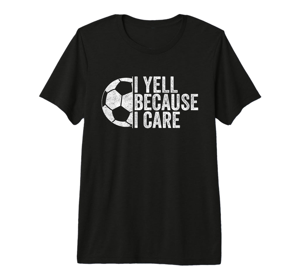 I Yell Because I Care Funny Soccer Fan Tri T-Shirt - Graphic Print Unisex - T-Shirt, Sweatshirt, Hoodie