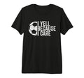 I Yell Because I Care Funny Soccer Fan Tri T-Shirt - Graphic Print Unisex - T-Shirt, Sweatshirt, Hoodie