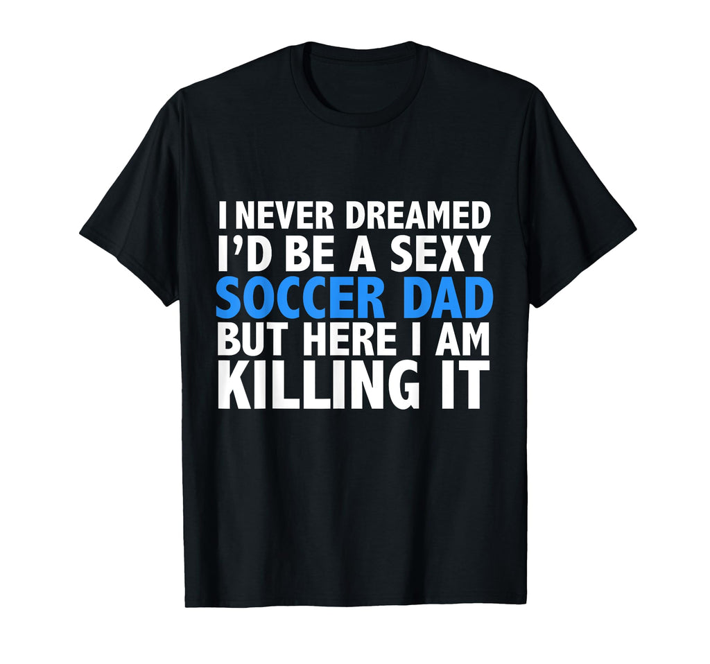 I Never Dreamed Id Be Sexy Soccer Dad T-Shirt - Graphic Print Men Women - T-Shirt, Sweatshirt, Hoodie