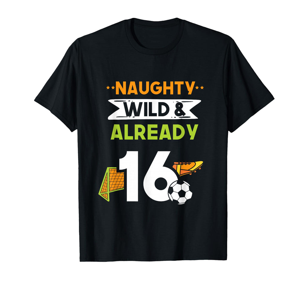 Naughty Wild Already 16 Birthday Soccer T-Shirt - Novelty Apparel Unisex - T-Shirt, Sweatshirt, Hoodie