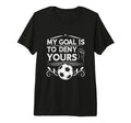 My Goal Is To Deny Yours Soccer T-Shirt - Novelty Apparel for Adults - T-Shirt, Sweatshirt, Hoodie