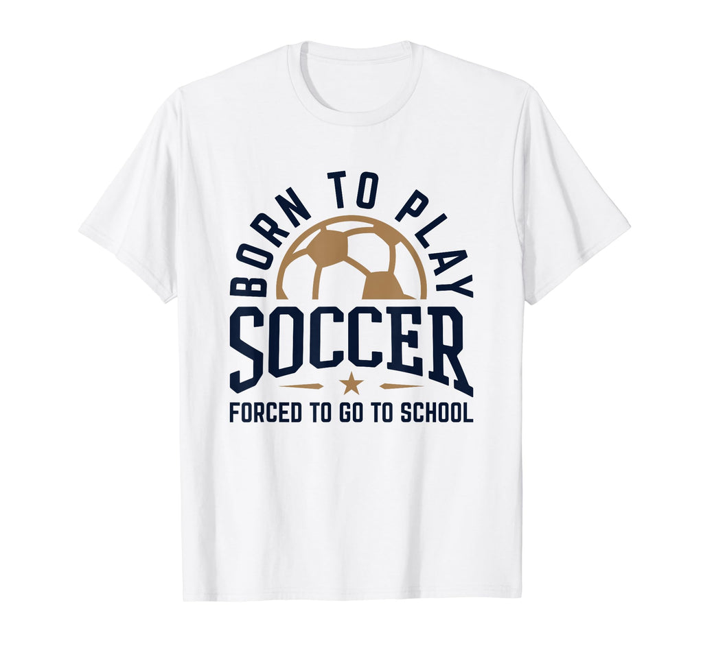 Born To Play Soccer Forced To Go To T-Shirt - Streetwear Style Unisex - T-Shirt, Sweatshirt, Hoodie