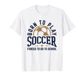 Born To Play Soccer Forced To Go To T-Shirt - Streetwear Style Unisex - T-Shirt, Sweatshirt, Hoodie