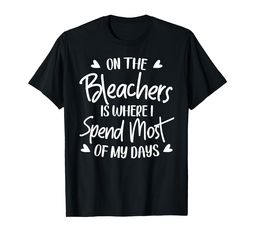 Bleachers Is Where I Spend Most My T-Shirt - Novelty Apparel Men Women - T-Shirt, Sweatshirt, Hoodie