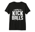 Born To Kick Balls Funny Soccer Gift Tri T-Shirt - Minimalist Print Unisex - T-Shirt, Sweatshirt, Hoodie