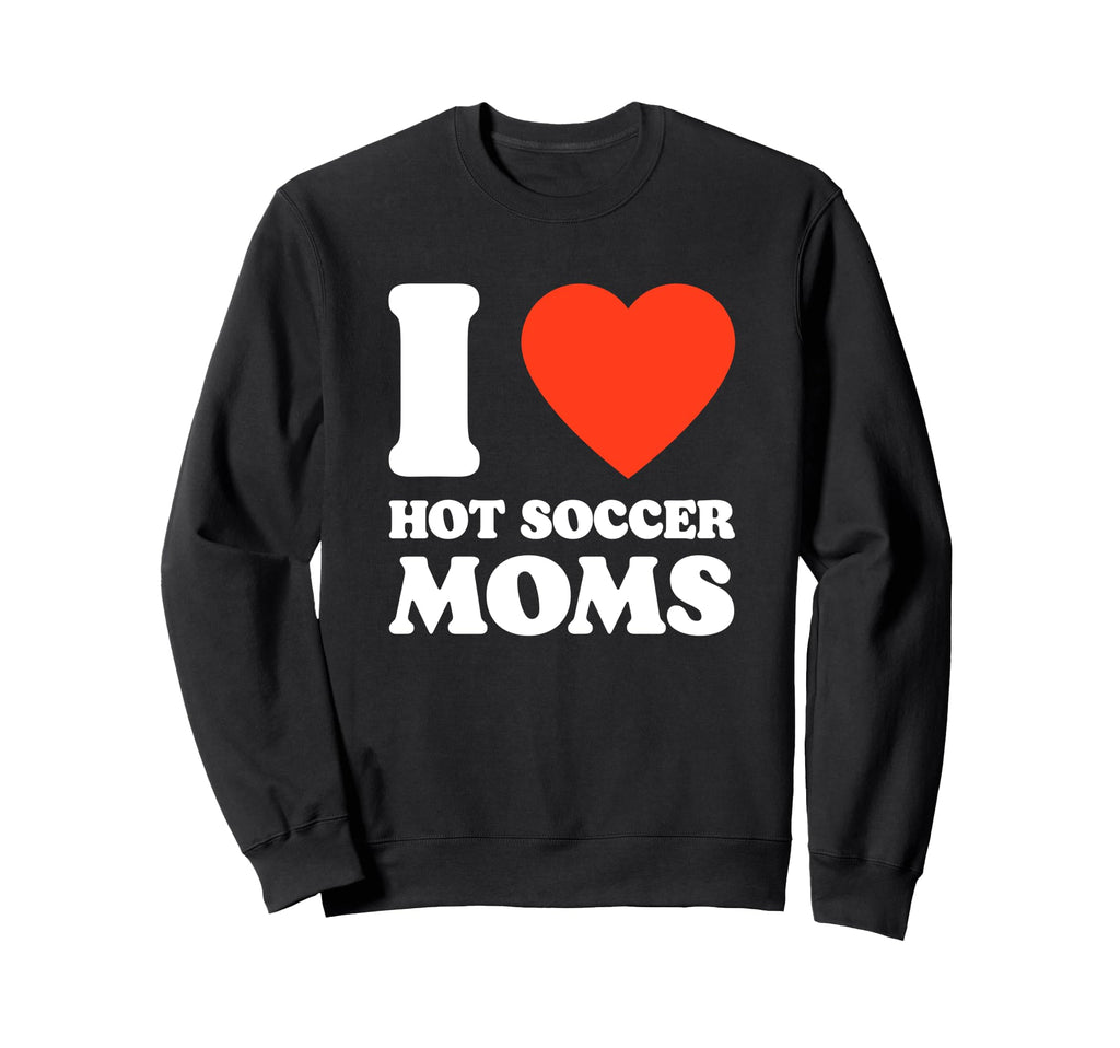 I Love Hot Soccer Moms Funny Soccer Sweatshirt - Fun Novelty Design Unisex - T-Shirt, Sweatshirt, Hoodie