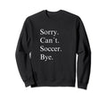 Sorry Cant Soccer Bye Funny Game Day Sweatshirt - Aesthetic Graphic Unisex - T-Shirt, Sweatshirt, Hoodie