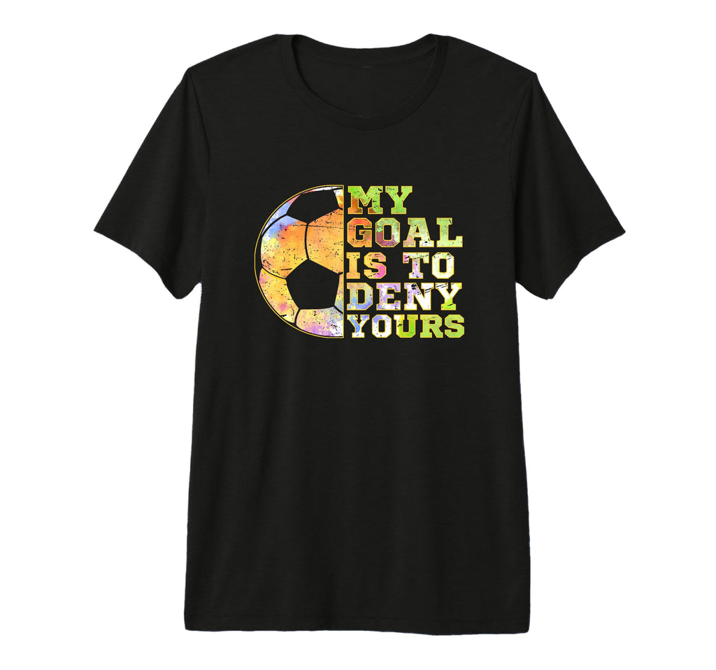 Soccer Goalies My Goal Is To Deny Yours T-Shirt - Novelty Apparel Unisex - T-Shirt, Sweatshirt, Hoodie