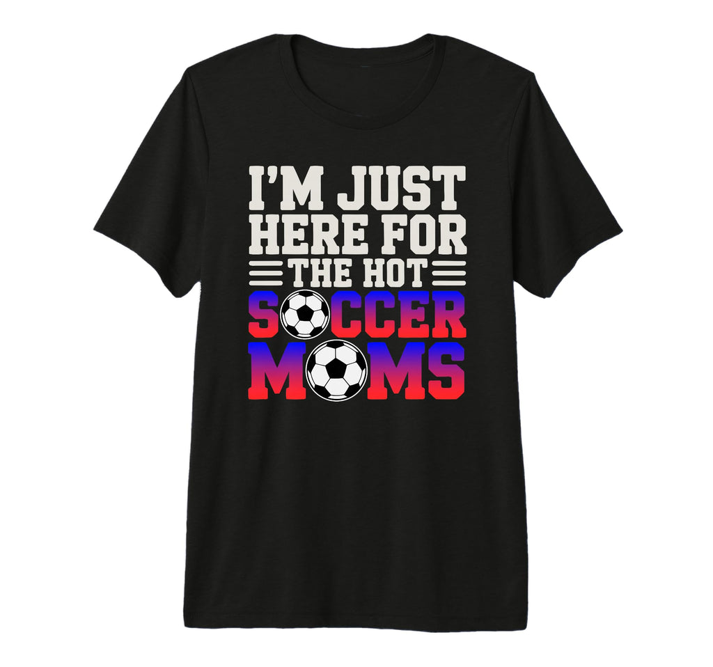 Im Just Here Hot Soccer Moms Funny Mom T-Shirt - Graphic Print Unisex - T-Shirt, Sweatshirt, Hoodie