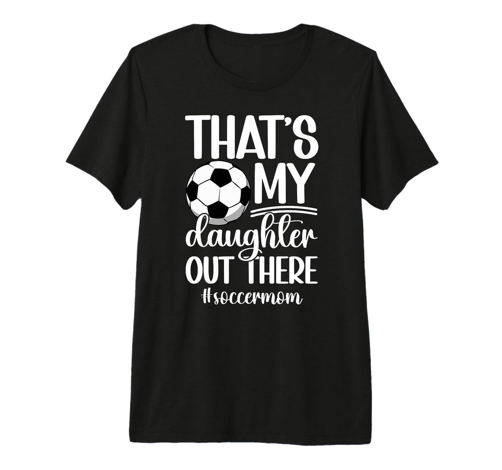 Thats My Daughter Soccer Mom T-Shirt - Casual Everyday Wear Men Women - T-Shirt, Sweatshirt, Hoodie