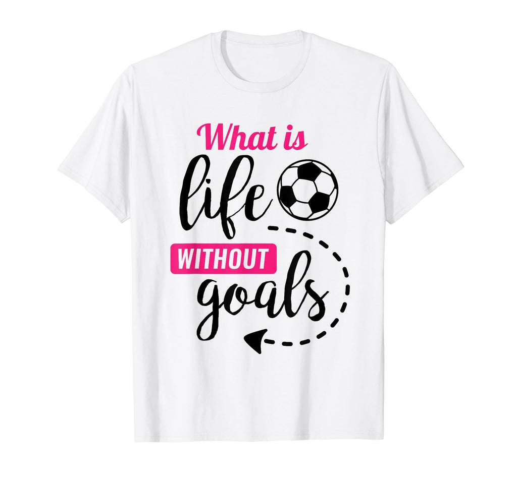 Soccer What Is Life Without Goals T-Shirt - Fun Novelty Design Men Women - T-Shirt, Sweatshirt, Hoodie
