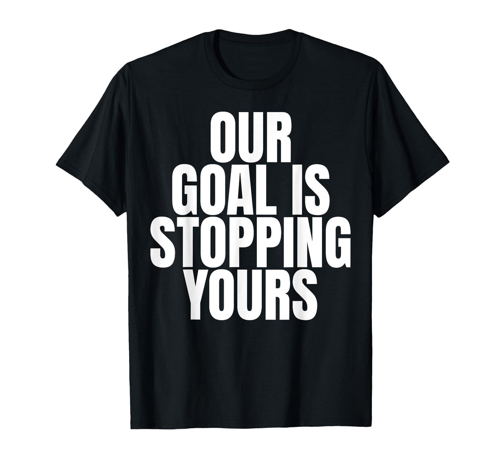 Our Goal Is Stopping Yours Soccer T-Shirt - Novelty Apparel Unisex - T-Shirt, Sweatshirt, Hoodie