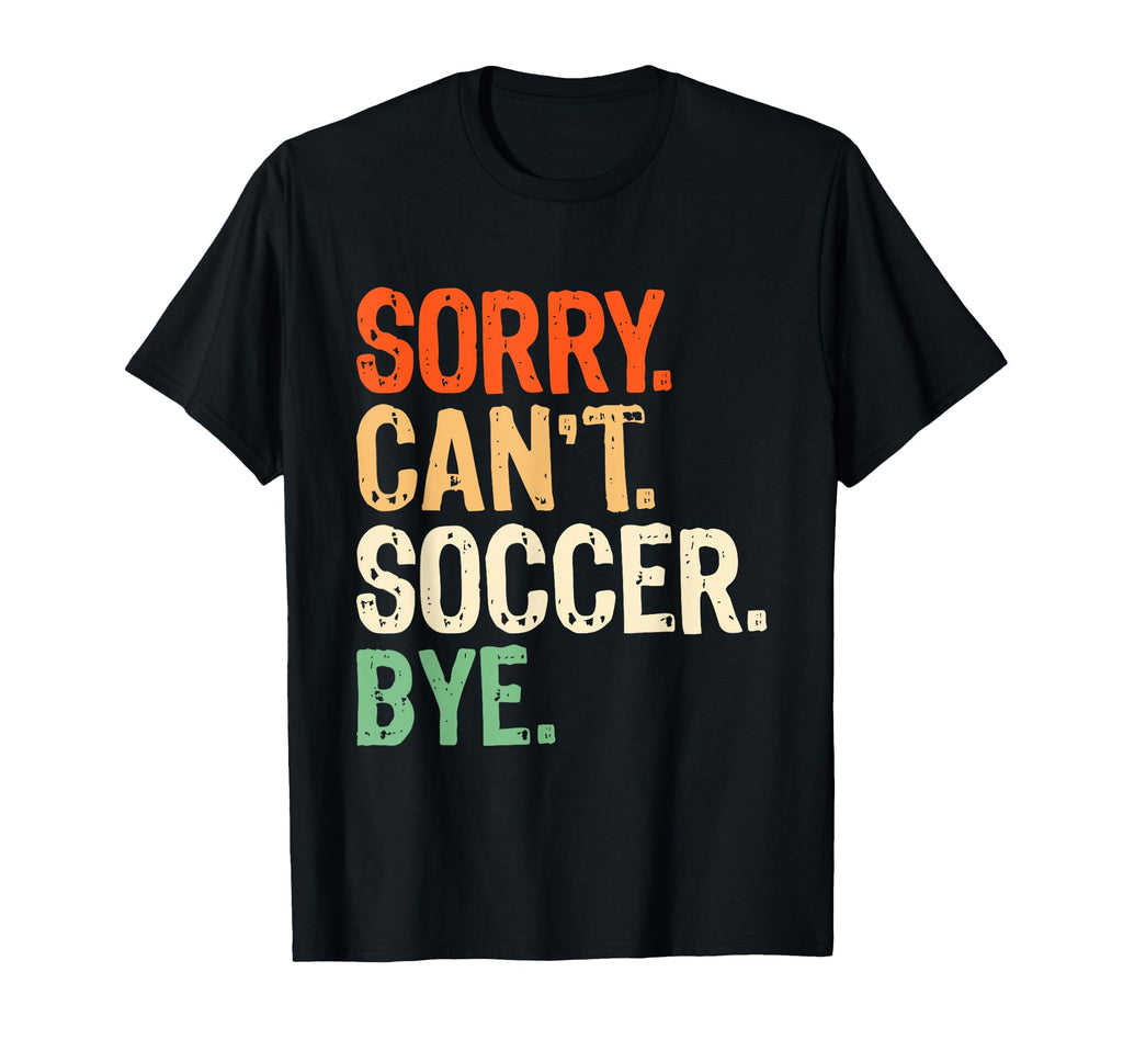 Sorry Cant Soccer Bye Funny Soccer T-Shirt - Casual Everyday Wear Unisex - T-Shirt, Sweatshirt, Hoodie